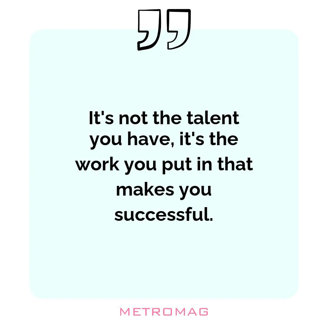 It's not the talent you have, it's the work you put in that makes you successful.