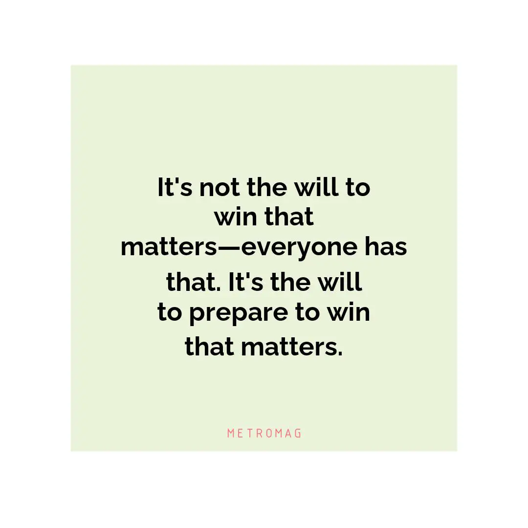 It's not the will to win that matters—everyone has that. It's the will to prepare to win that matters.