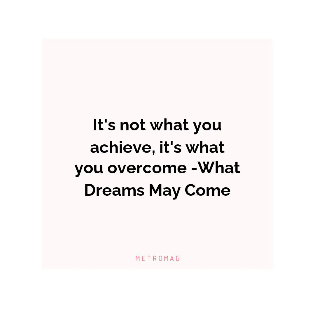 It's not what you achieve, it's what you overcome -What Dreams May Come