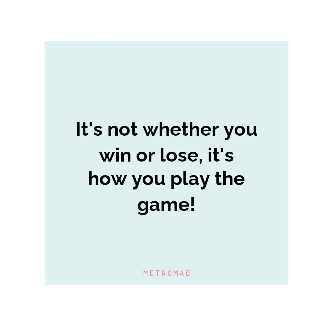 It's not whether you win or lose, it's how you play the game!