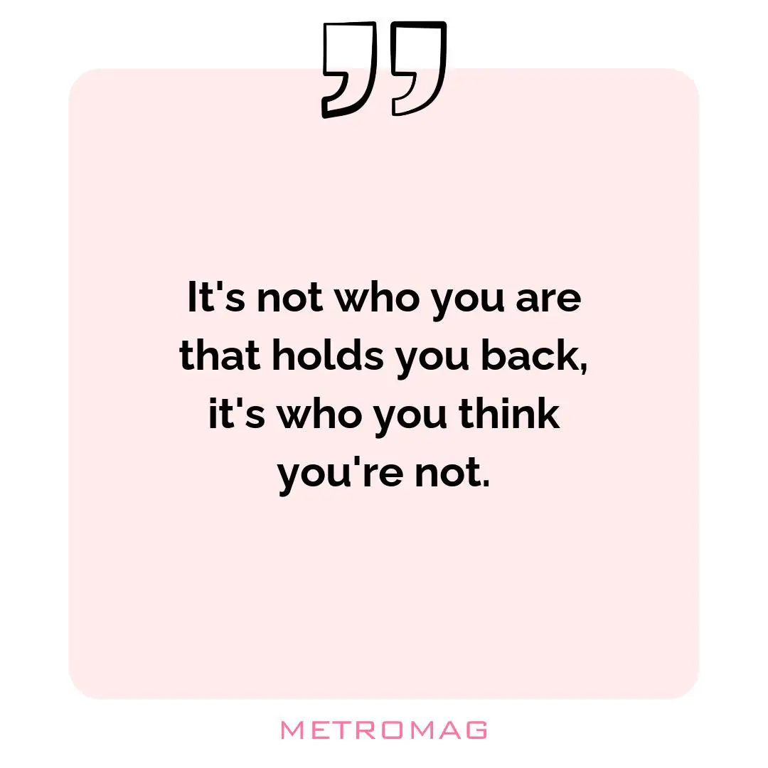 It's not who you are that holds you back, it's who you think you're not.