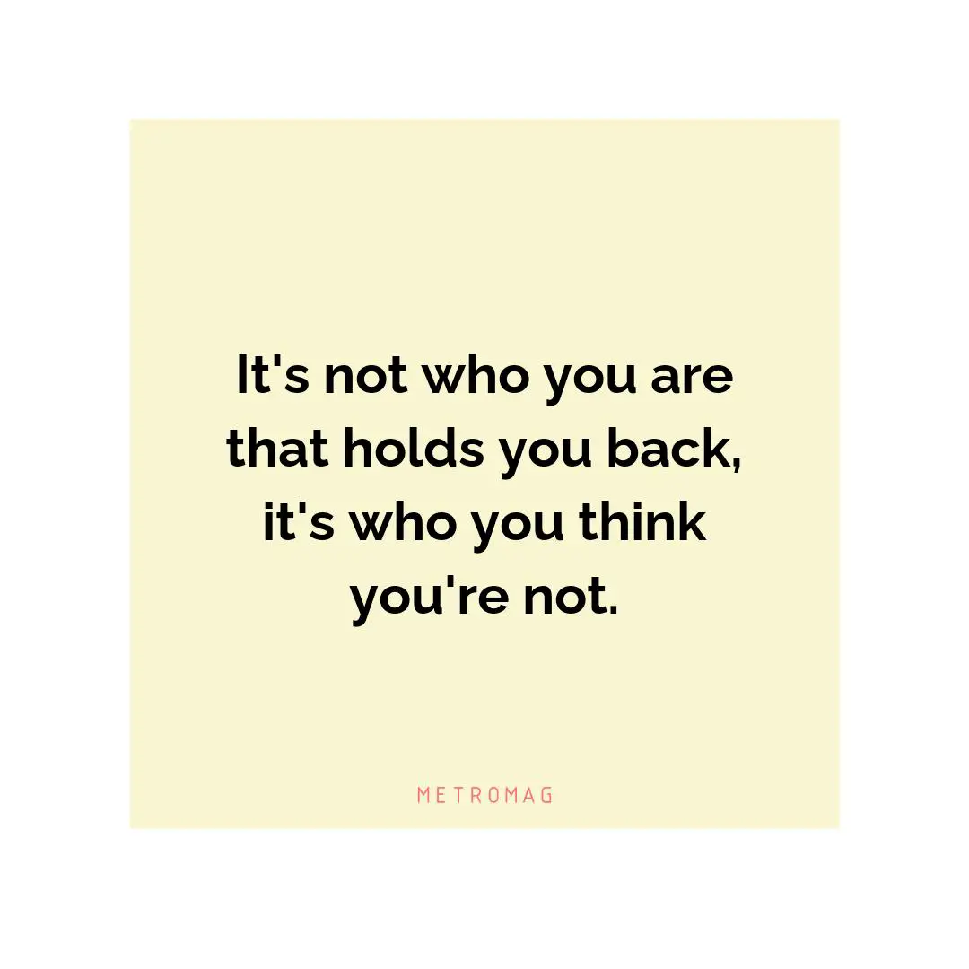 It's not who you are that holds you back, it's who you think you're not.