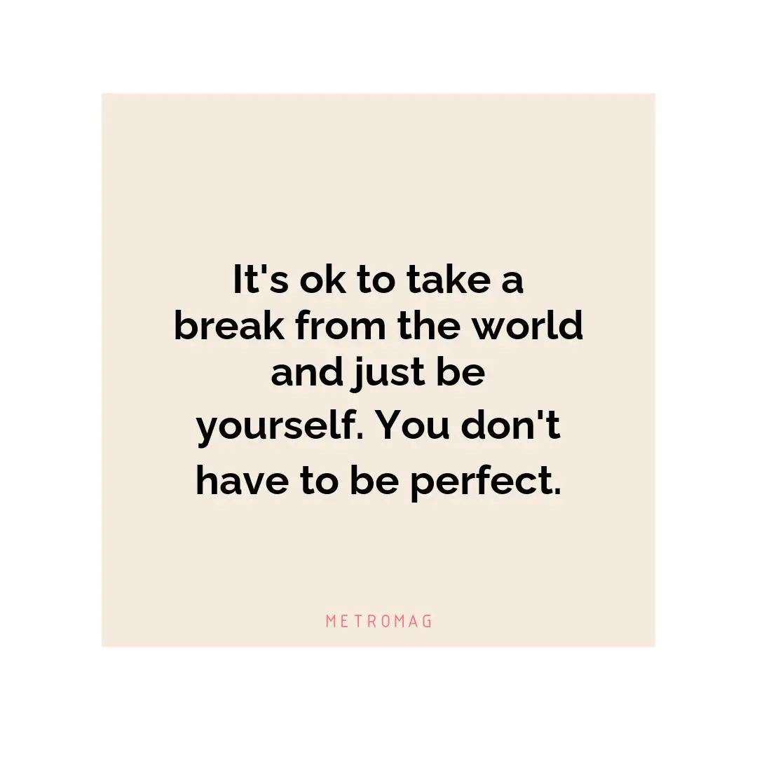 It's ok to take a break from the world and just be yourself. You don't have to be perfect.