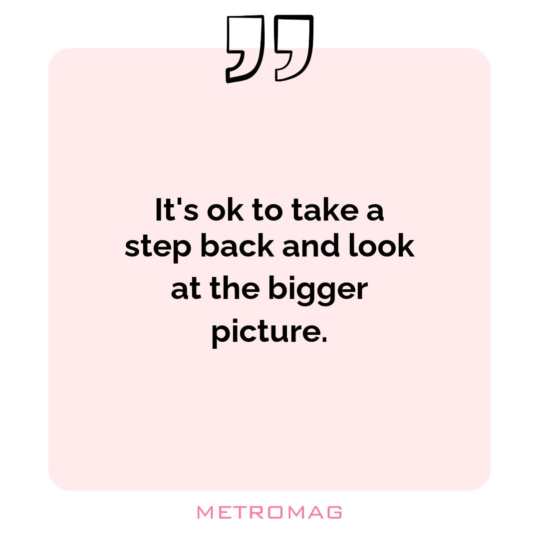 It's ok to take a step back and look at the bigger picture.