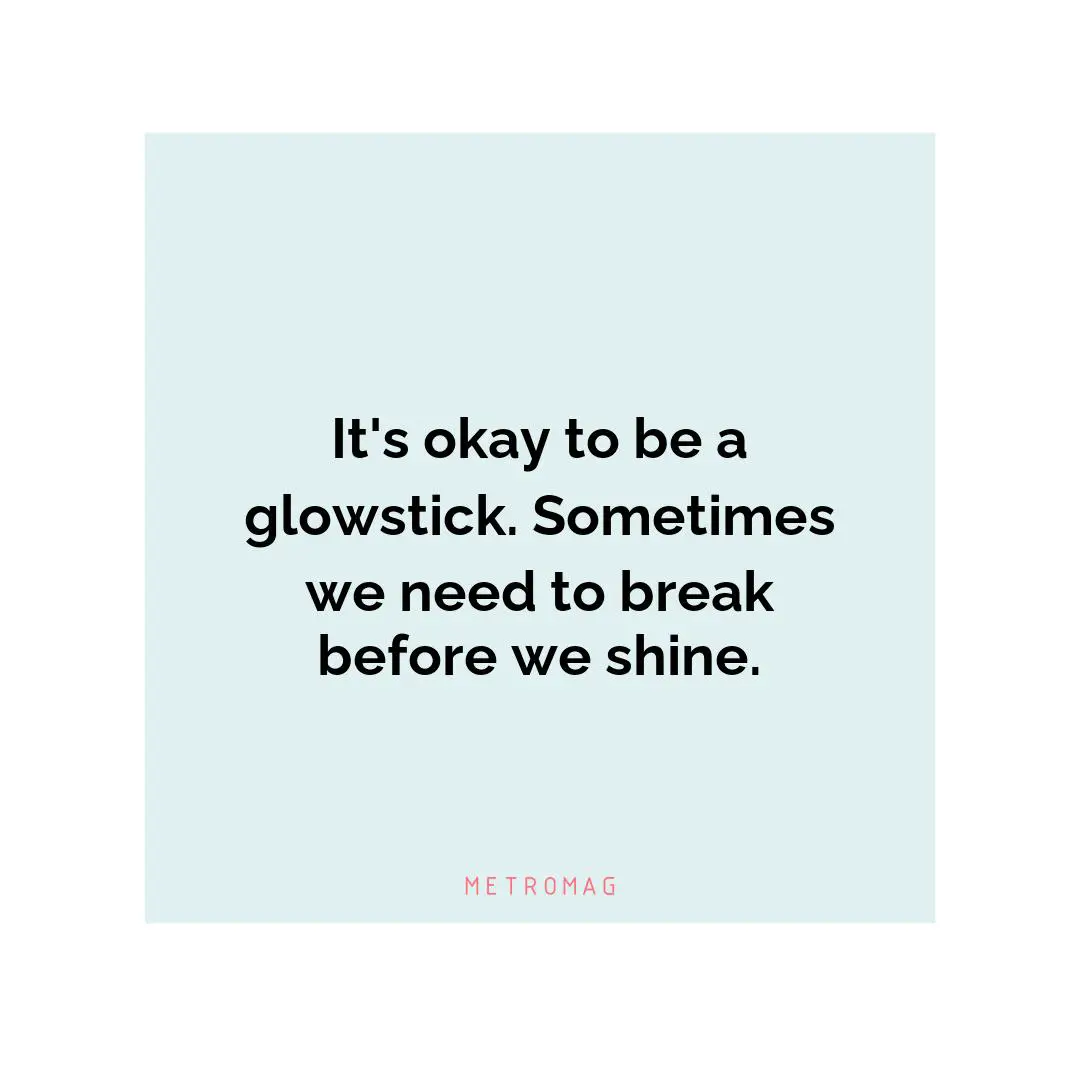 It's okay to be a glowstick. Sometimes we need to break before we shine.