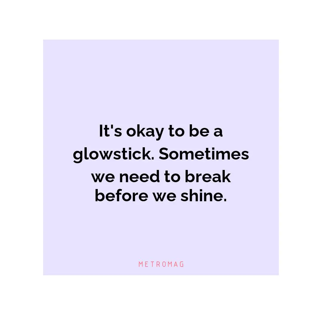 It's okay to be a glowstick. Sometimes we need to break before we shine.