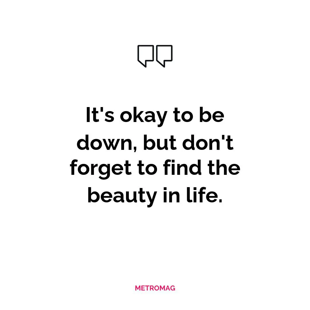 It's okay to be down, but don't forget to find the beauty in life.