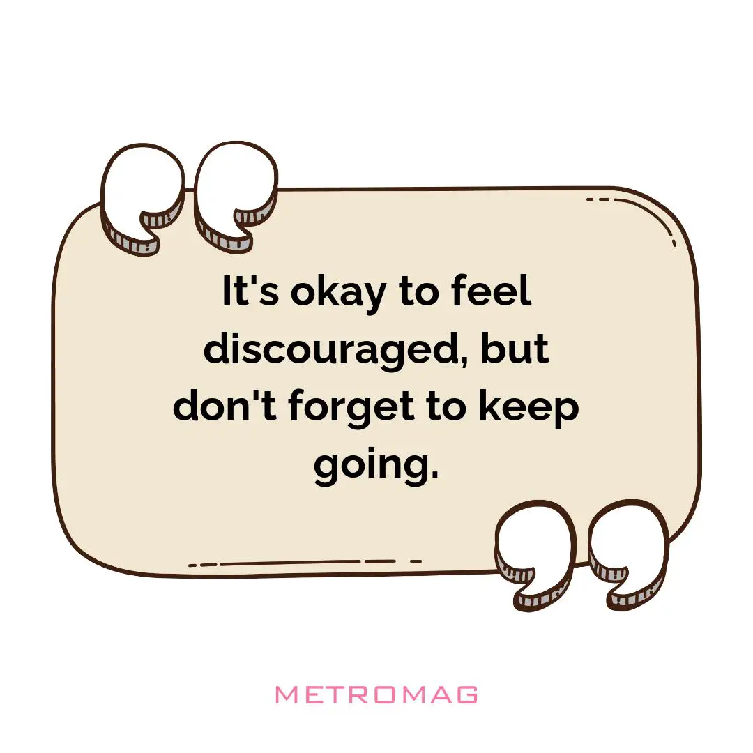 It's okay to feel discouraged, but don't forget to keep going.