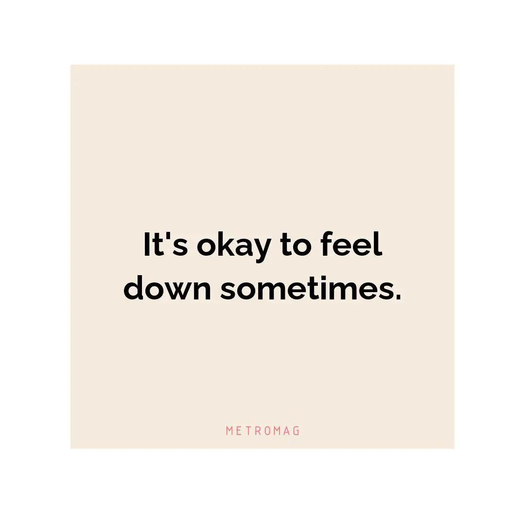 It's okay to feel down sometimes.