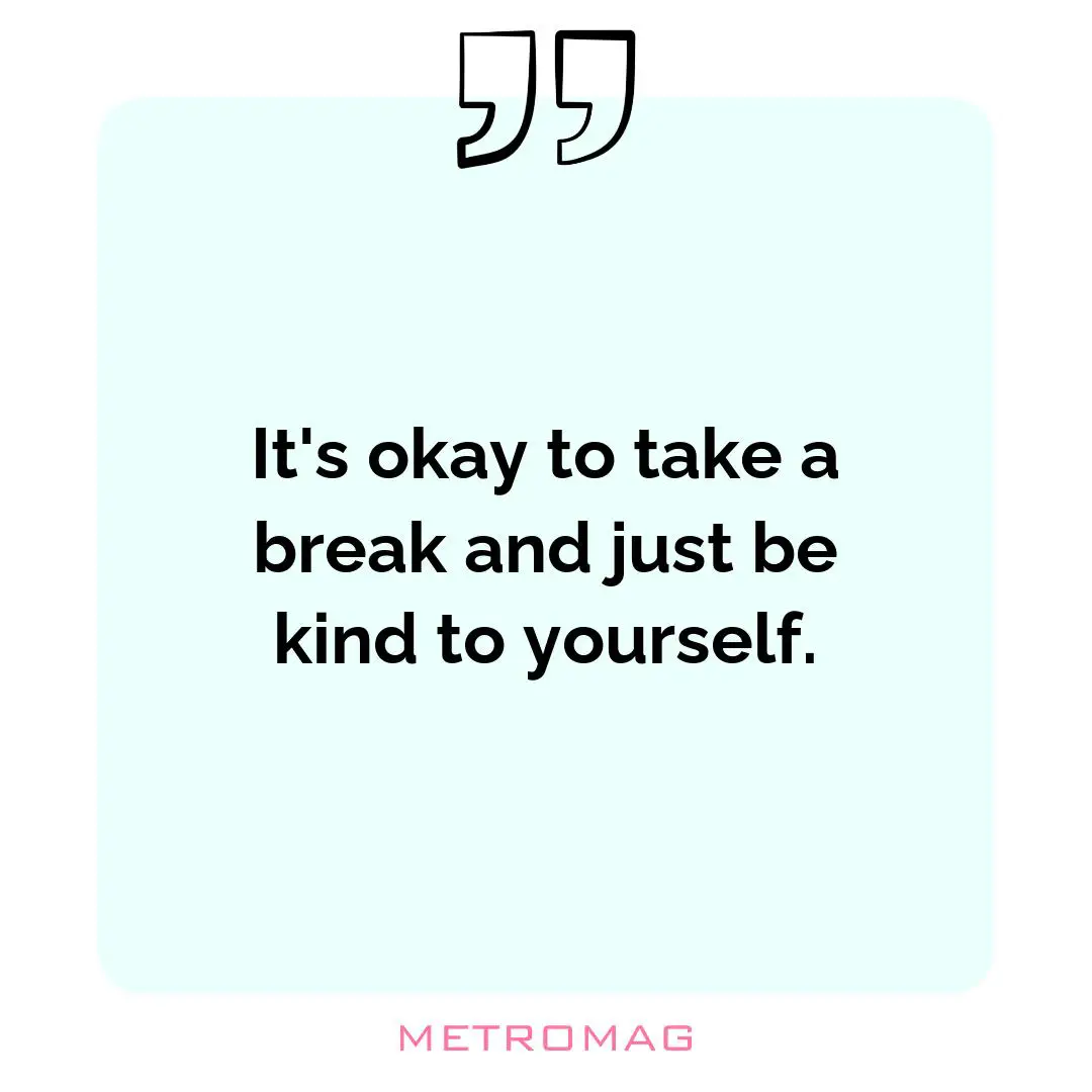 It's okay to take a break and just be kind to yourself.