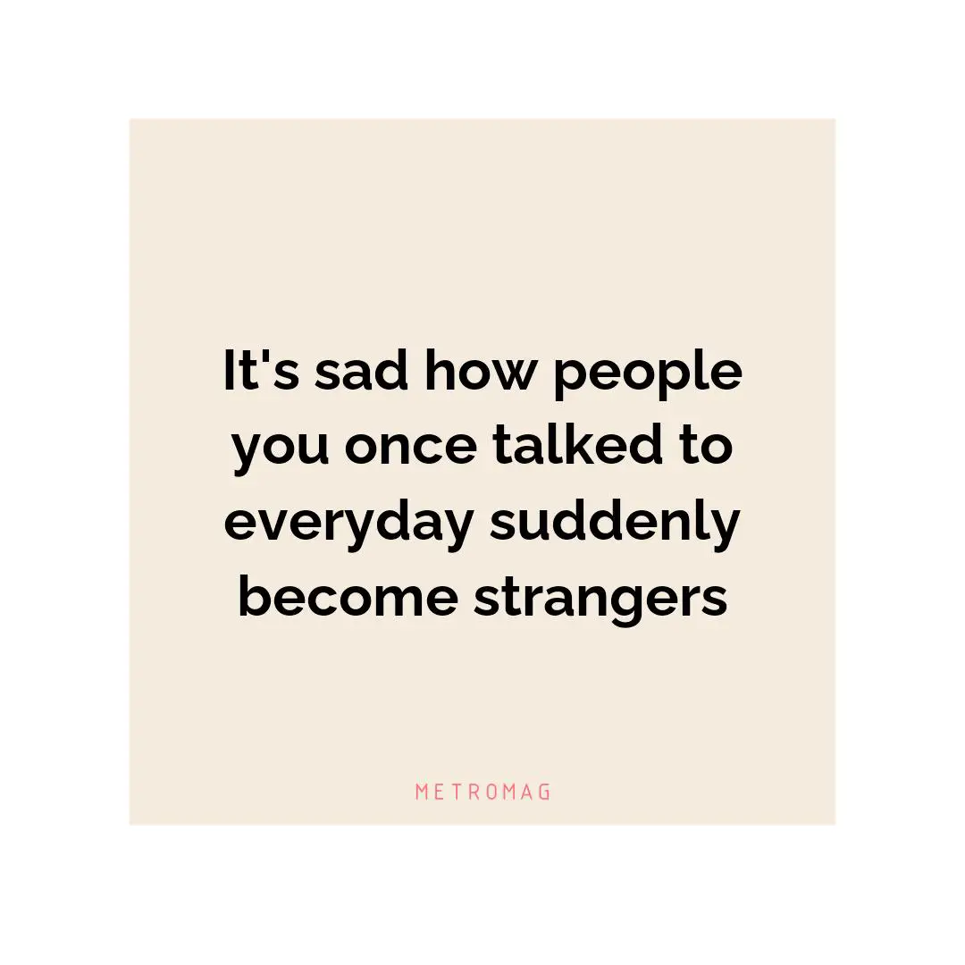 It's sad how people you once talked to everyday suddenly become strangers