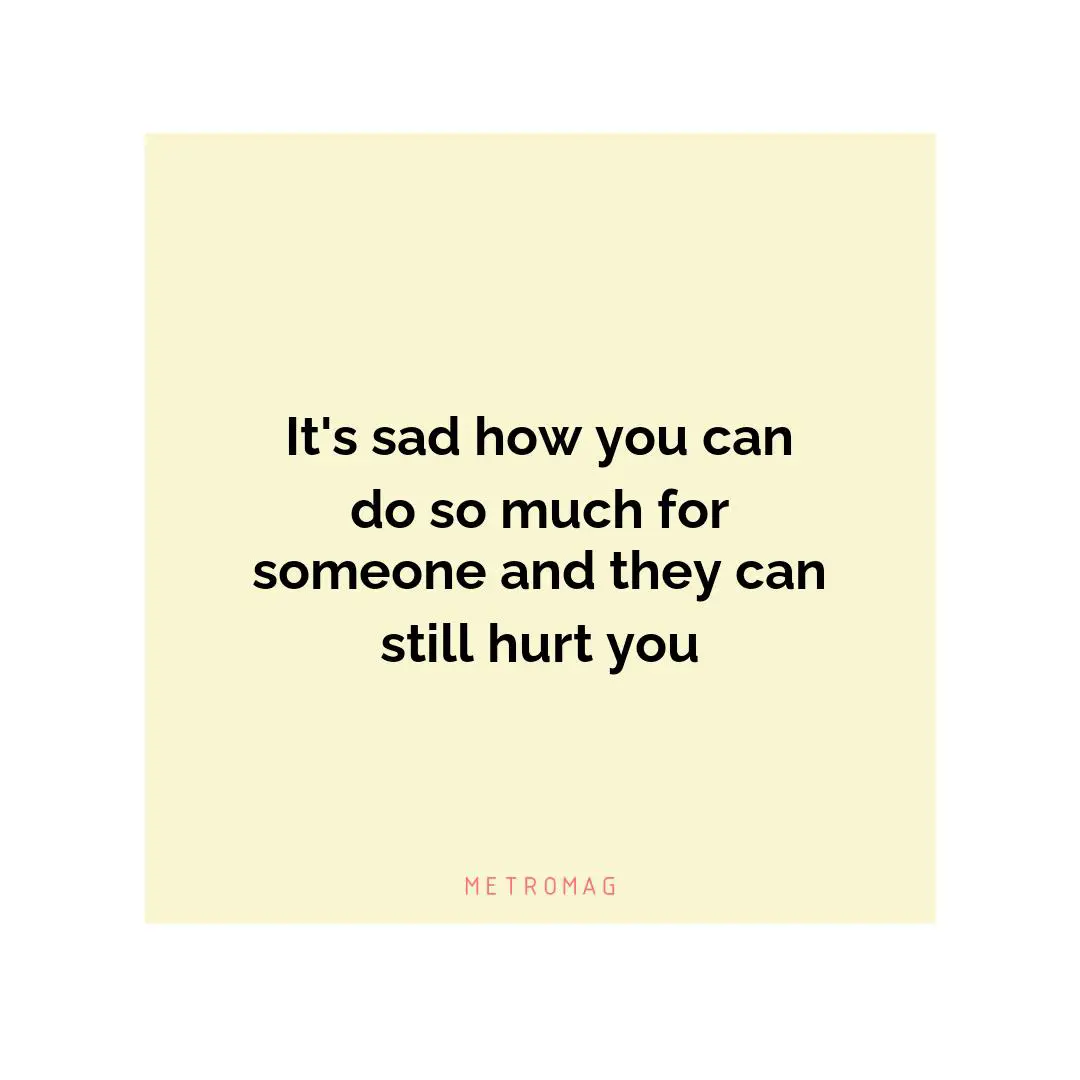 It's sad how you can do so much for someone and they can still hurt you