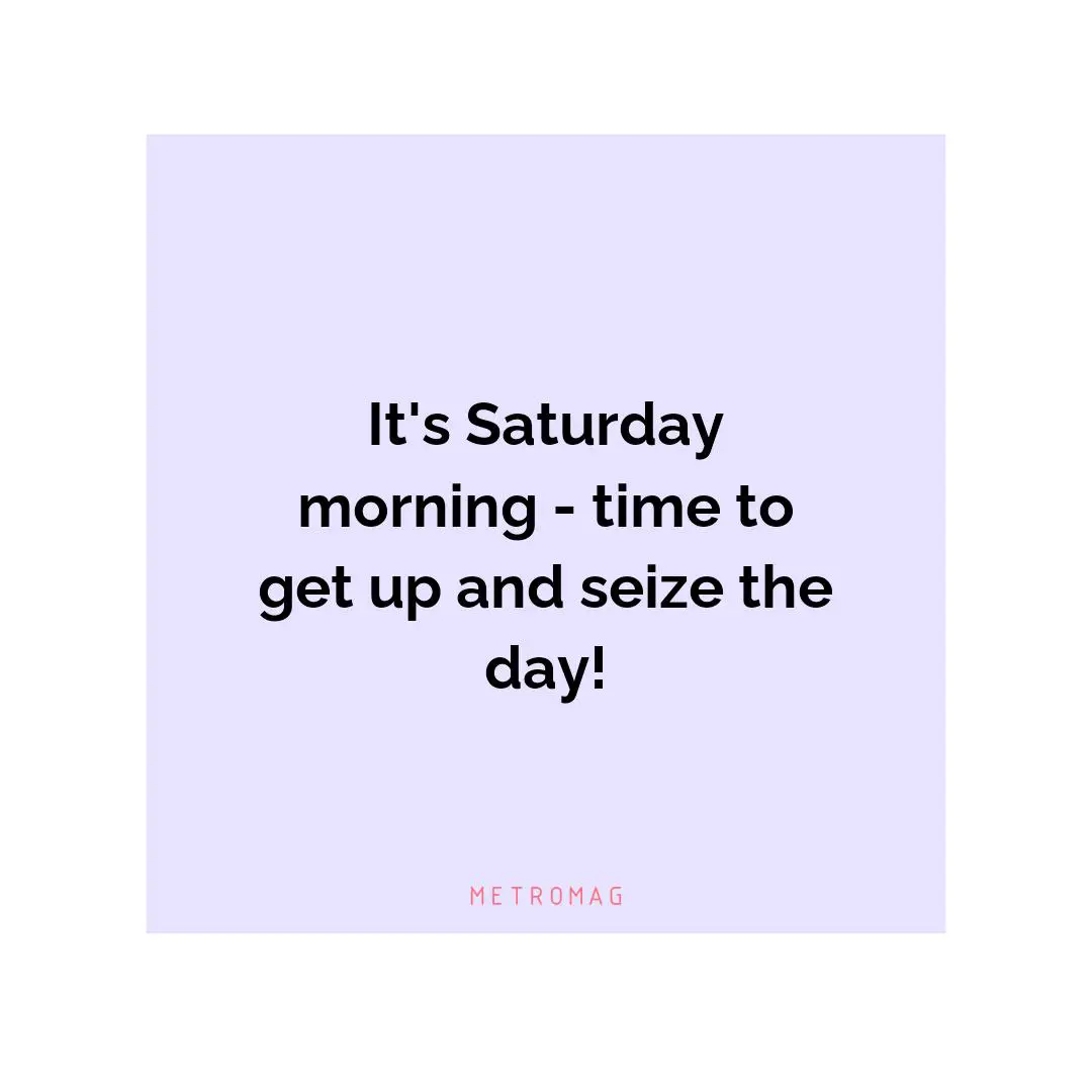 It's Saturday morning - time to get up and seize the day!