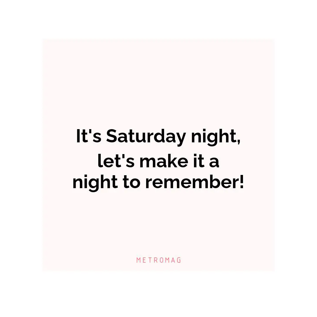 It's Saturday night, let's make it a night to remember!