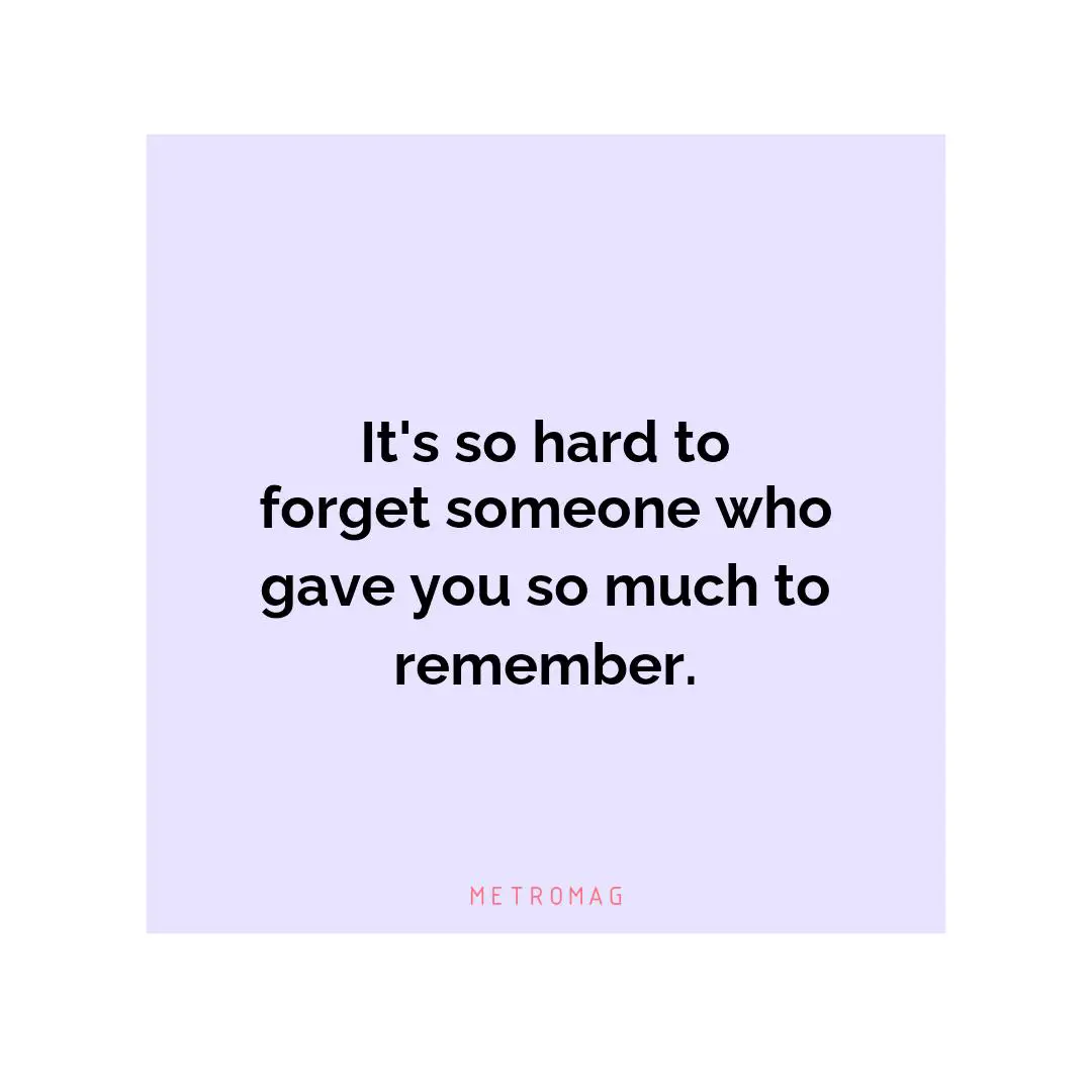 It's so hard to forget someone who gave you so much to remember.