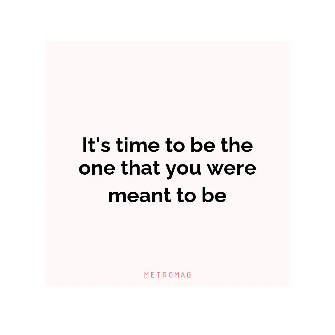It's time to be the one that you were meant to be