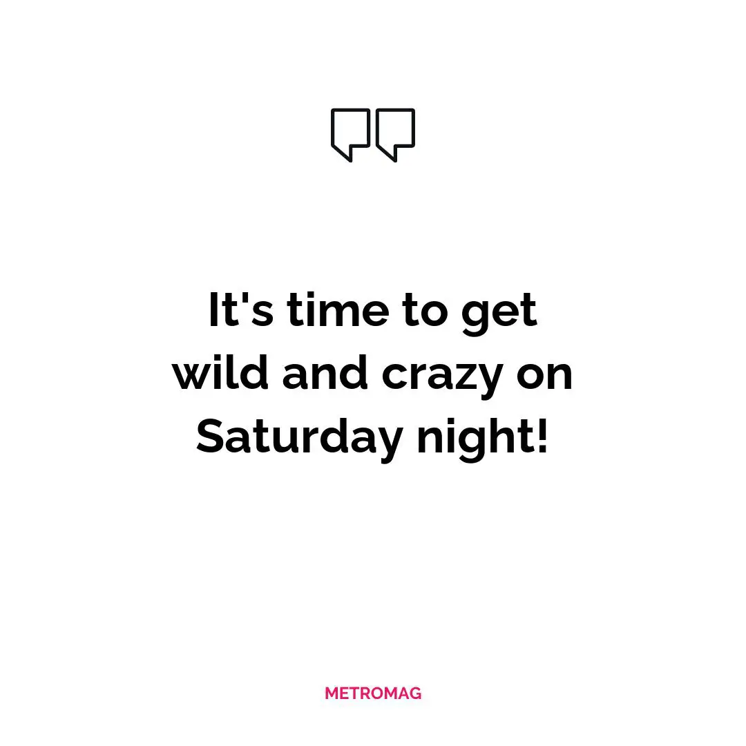 It's time to get wild and crazy on Saturday night!