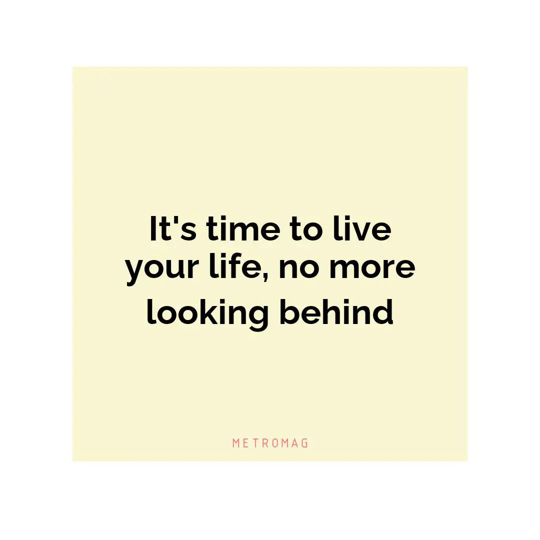 It's time to live your life, no more looking behind