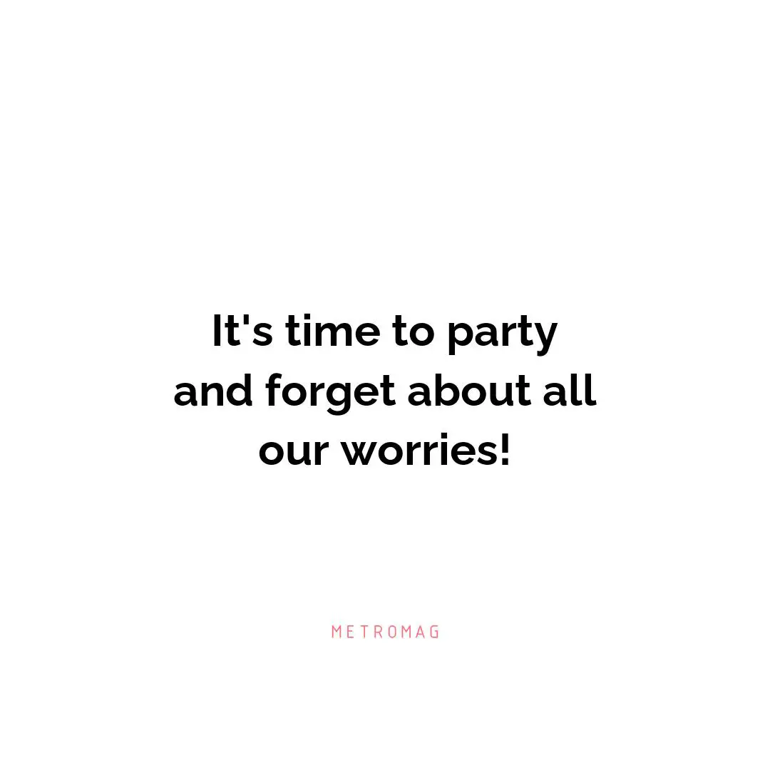 It's time to party and forget about all our worries!