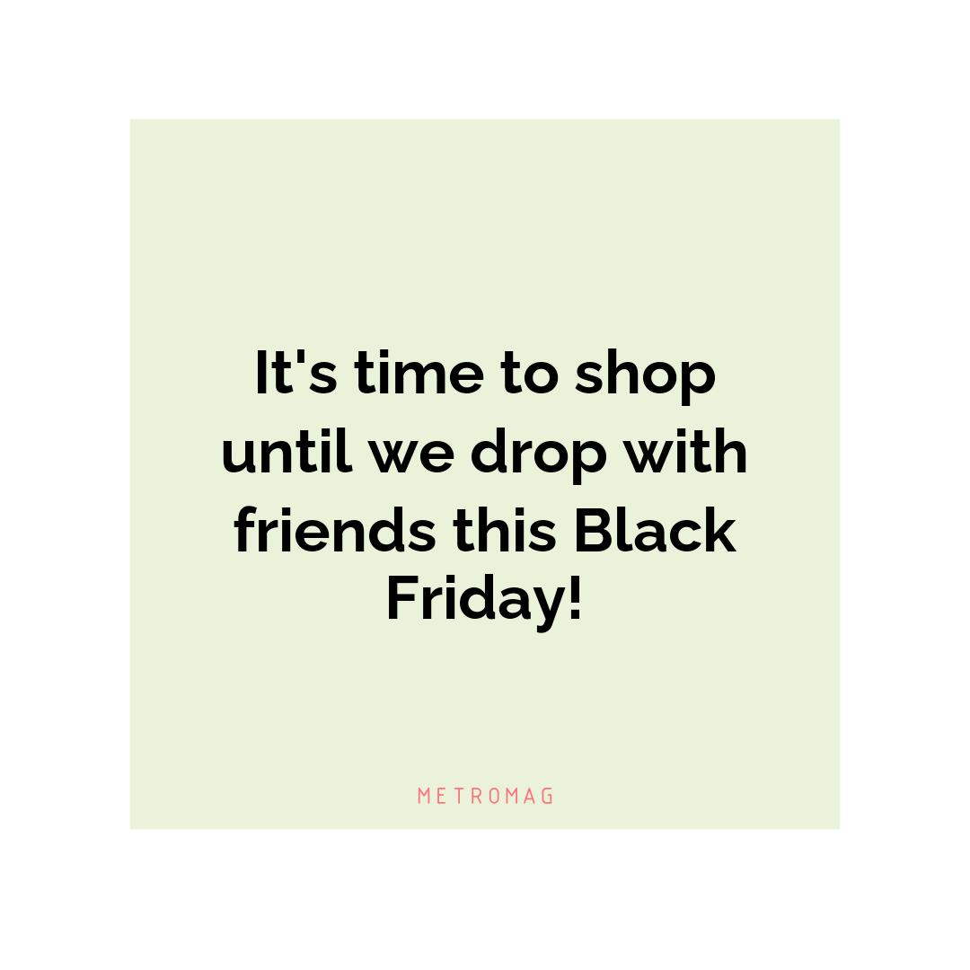 It's time to shop until we drop with friends this Black Friday!