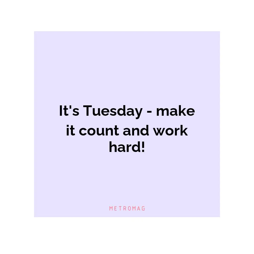 It's Tuesday - make it count and work hard!
