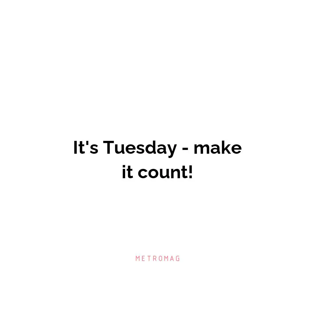 It's Tuesday - make it count!