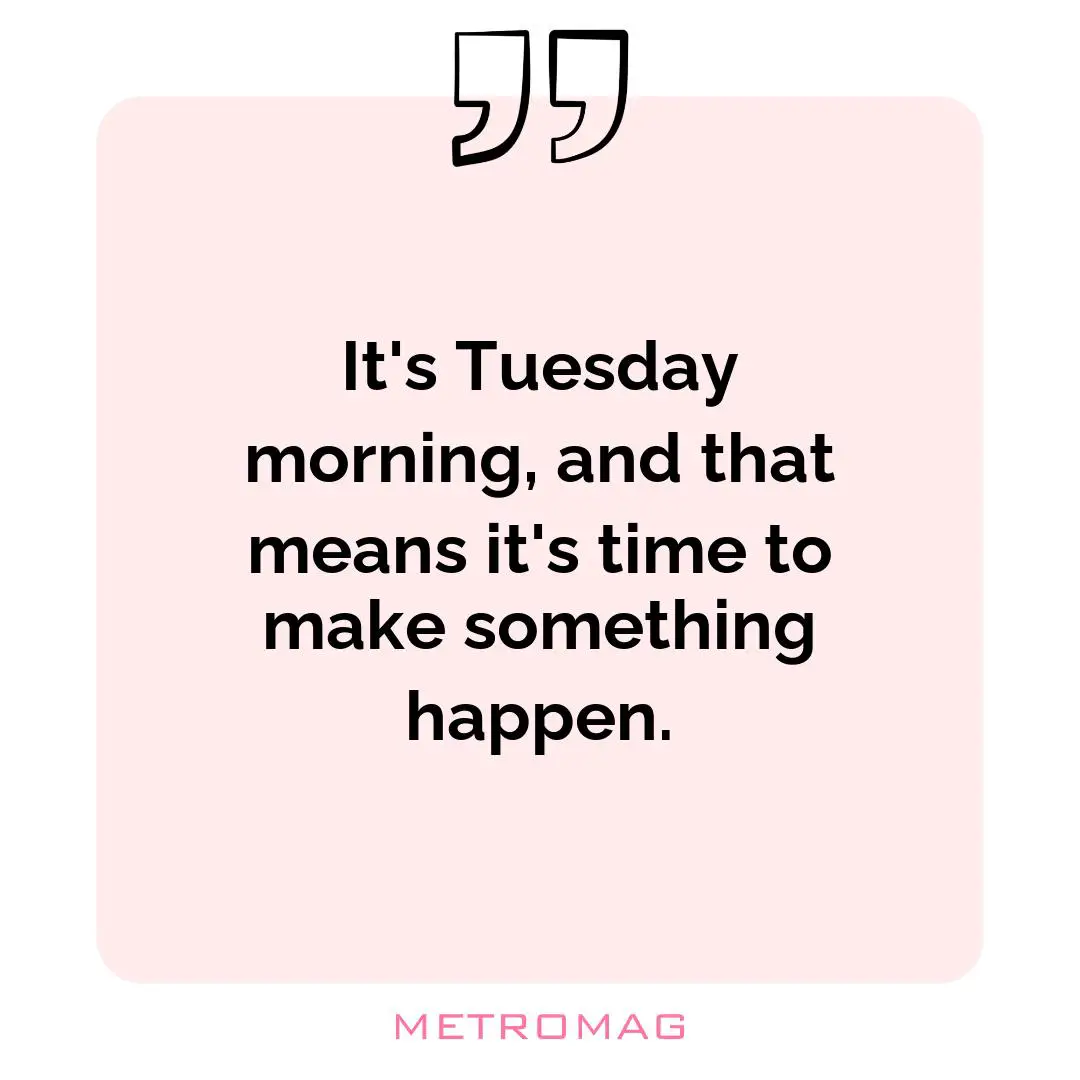 It's Tuesday morning, and that means it's time to make something happen.