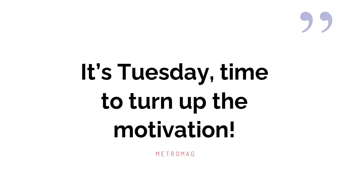 It’s Tuesday, time to turn up the motivation!