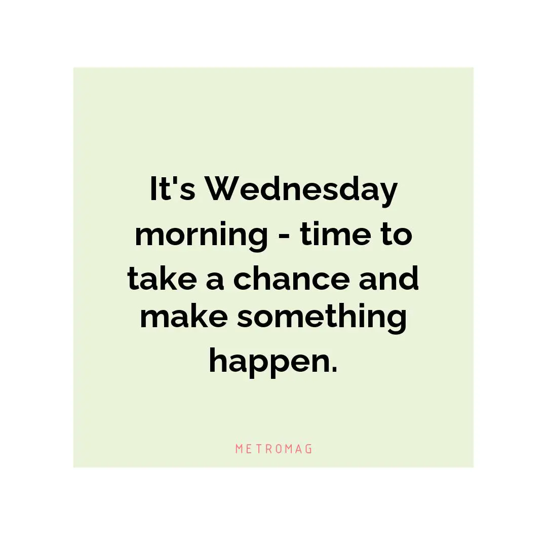 It's Wednesday morning - time to take a chance and make something happen.