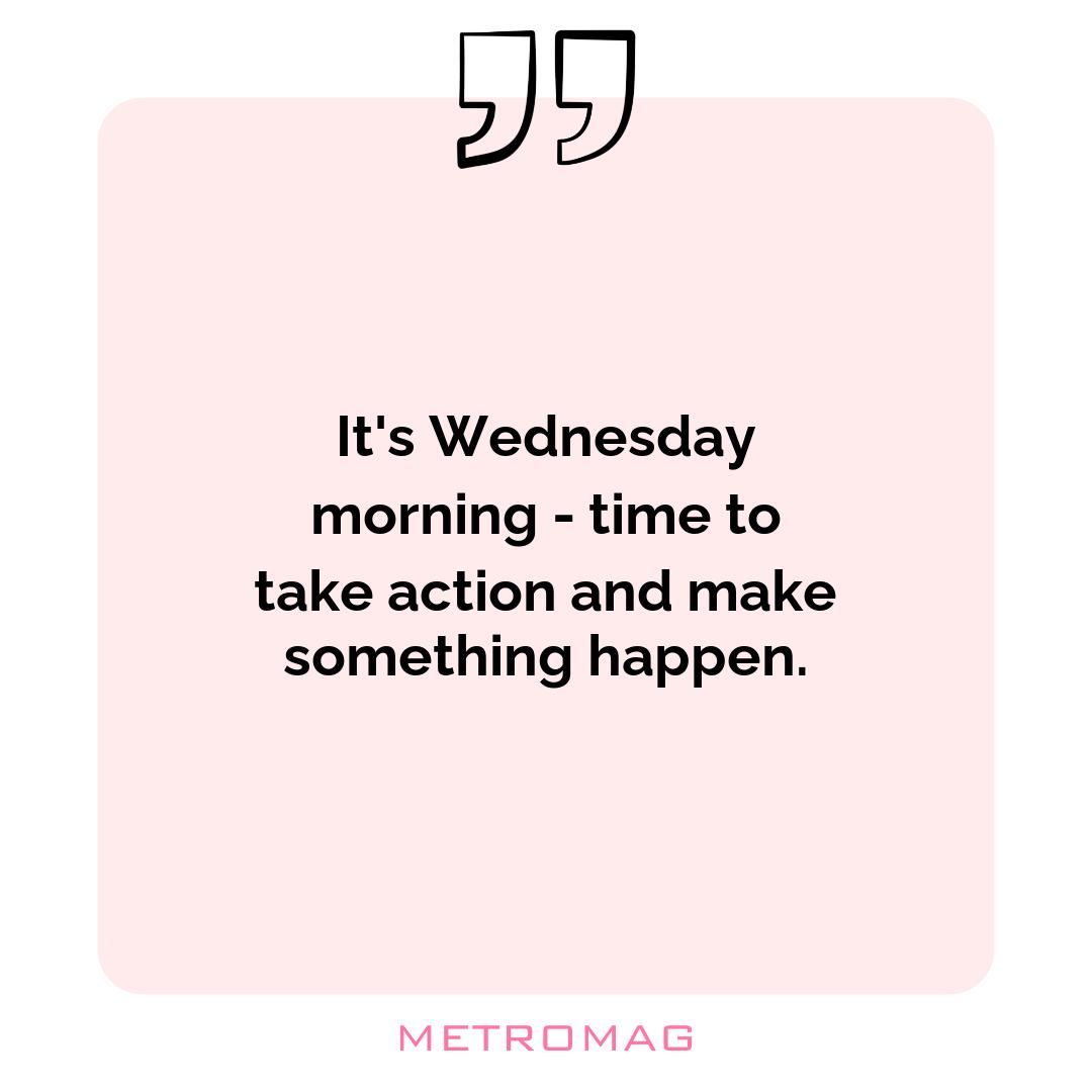 It's Wednesday morning - time to take action and make something happen.