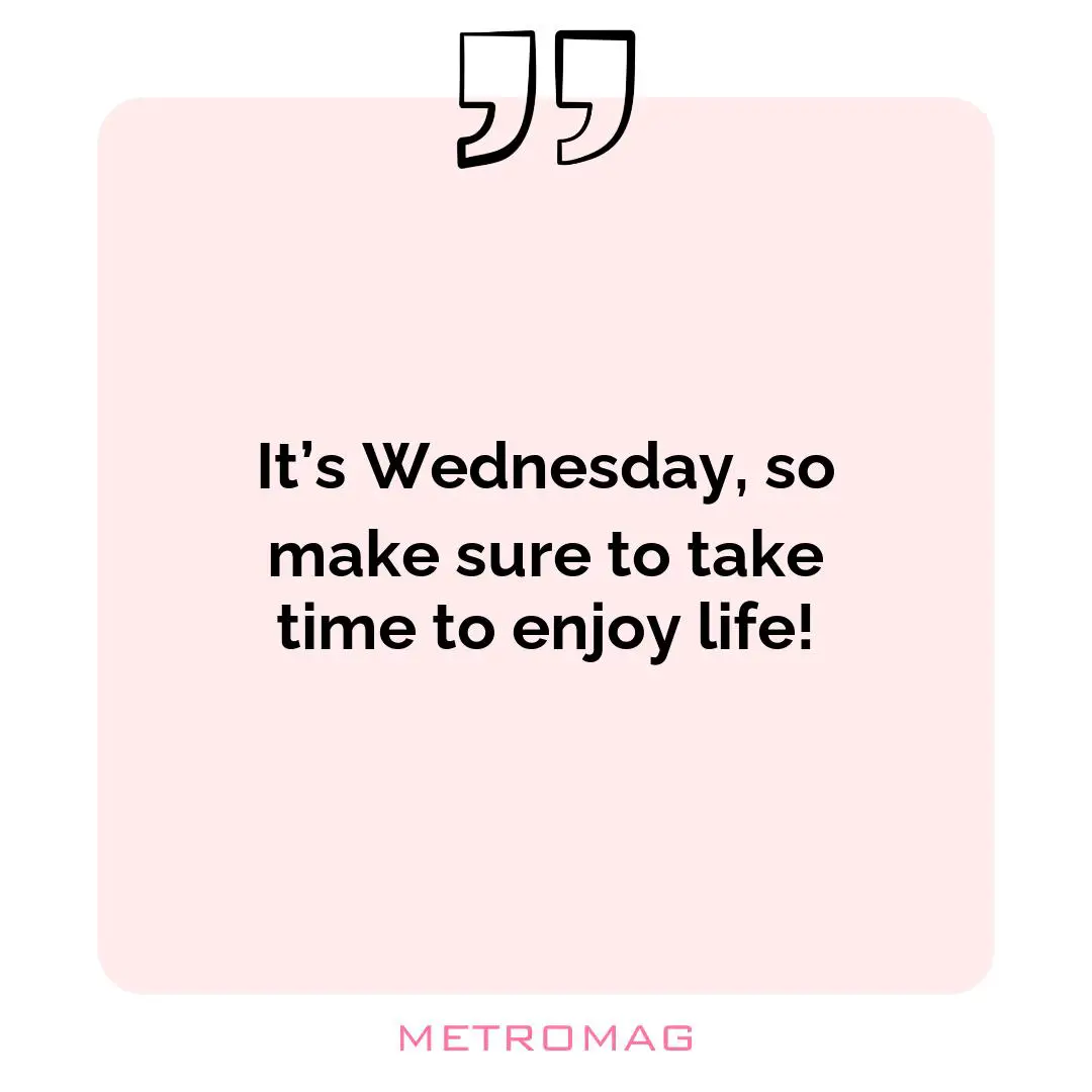 It’s Wednesday, so make sure to take time to enjoy life!