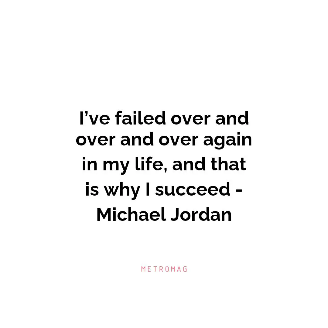 I’ve failed over and over and over again in my life, and that is why I succeed - Michael Jordan