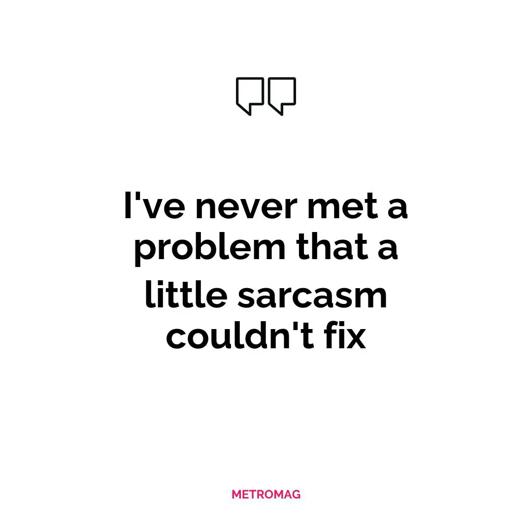 I've never met a problem that a little sarcasm couldn't fix