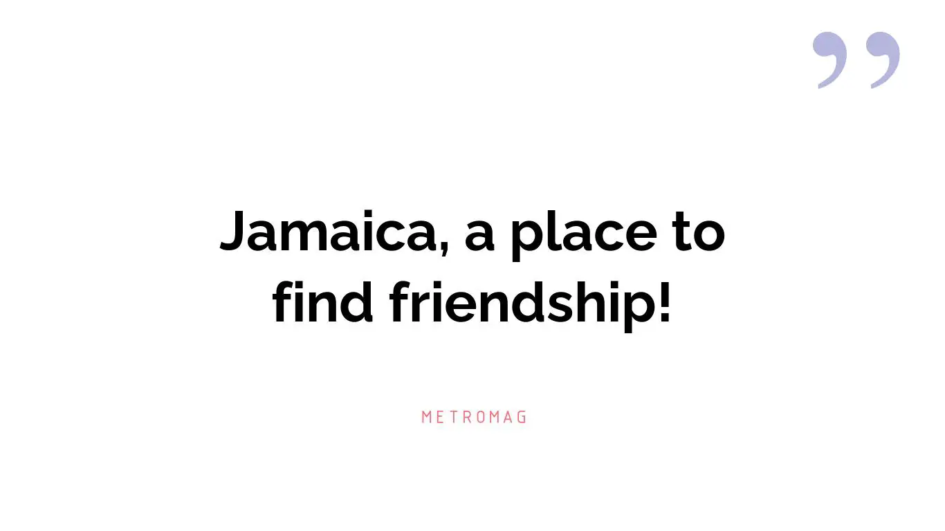 Jamaica, a place to find friendship!