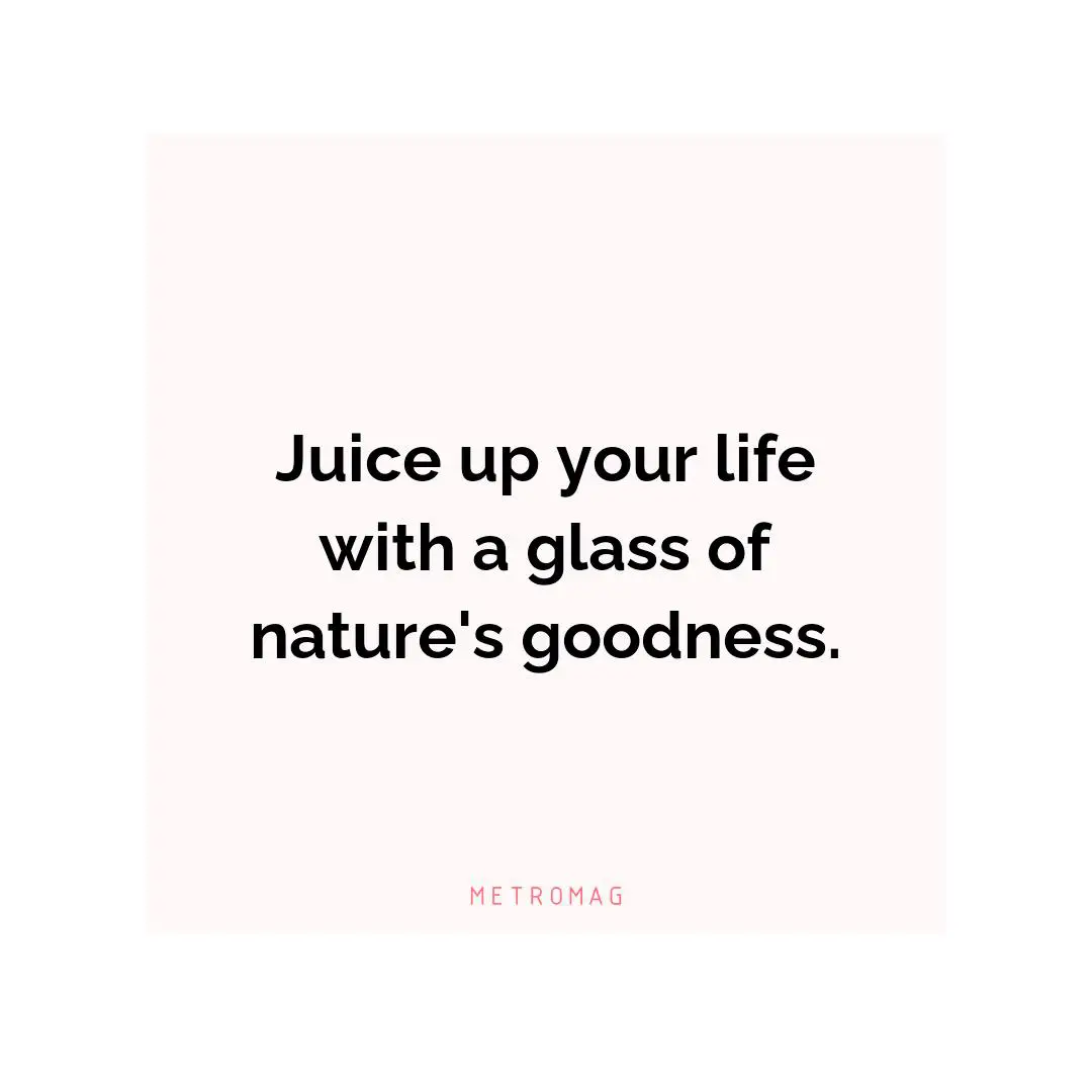 Juice up your life with a glass of nature's goodness.