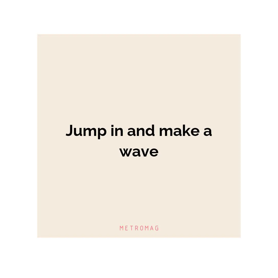 Jump in and make a wave