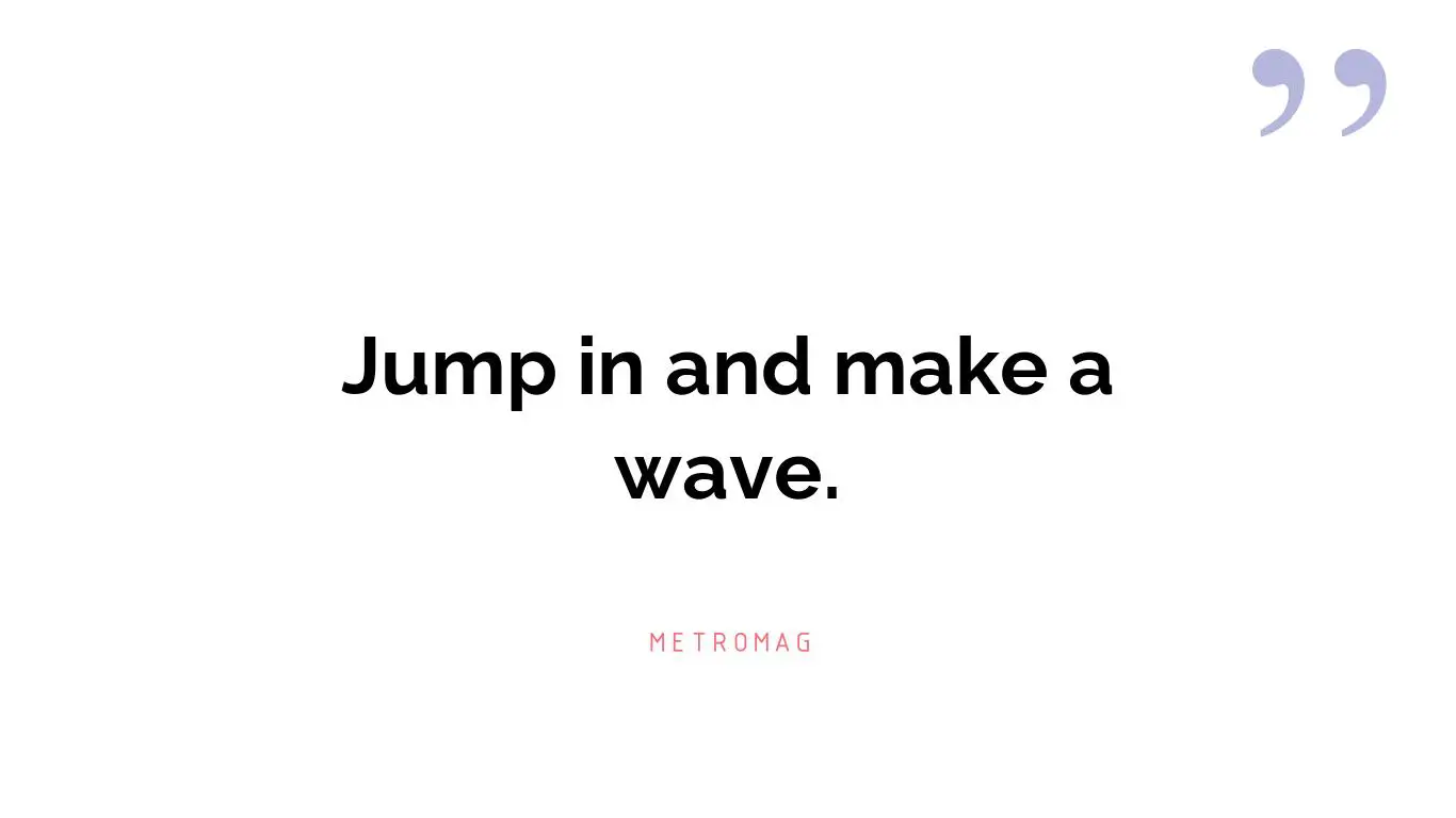 Jump in and make a wave.