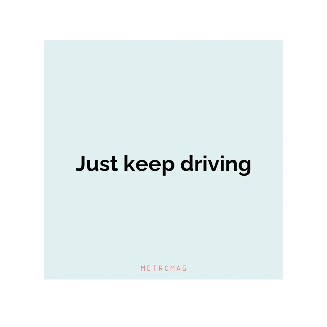 Just keep driving