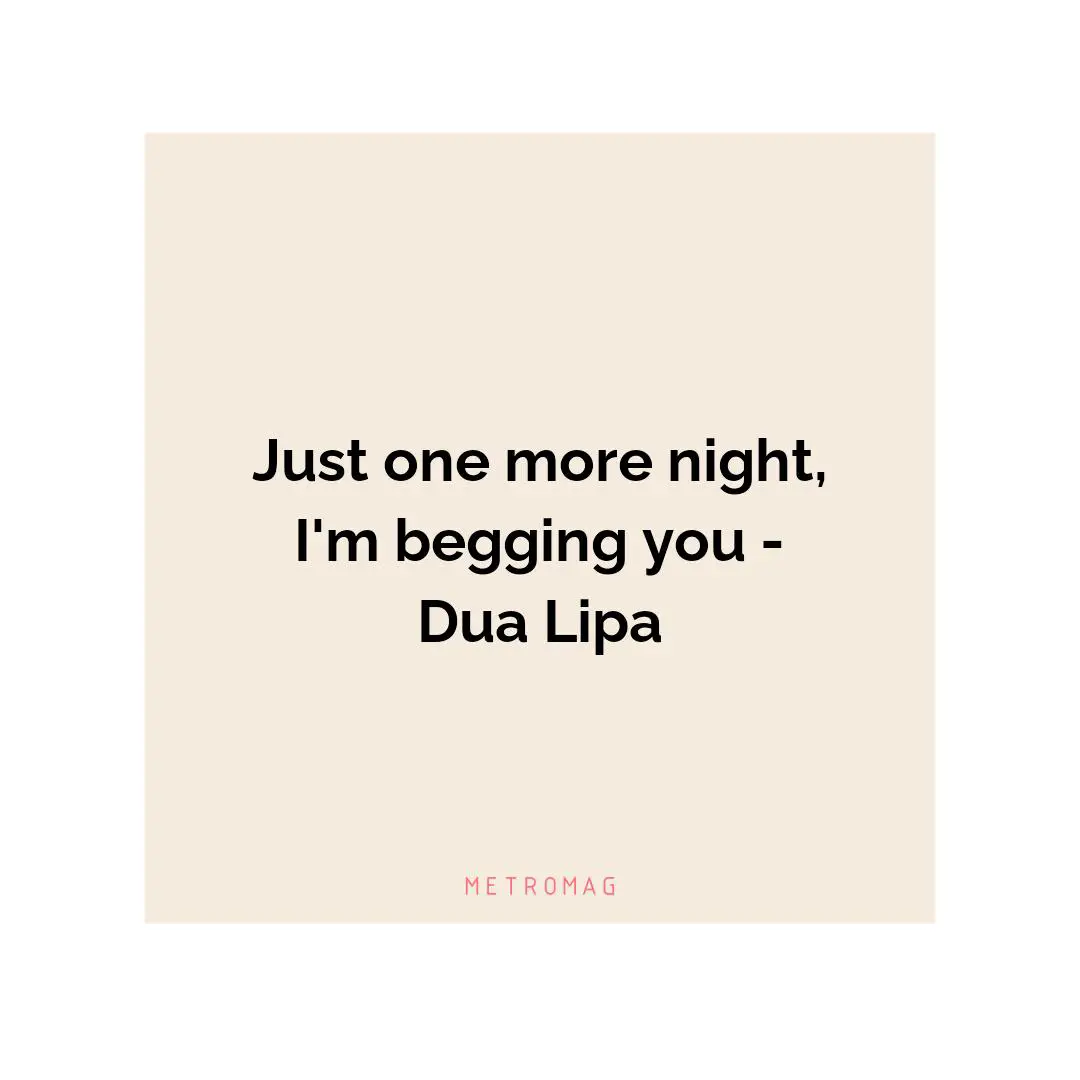 Just one more night, I'm begging you - Dua Lipa