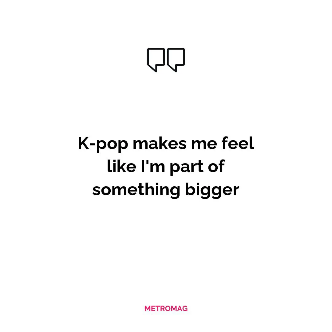 K-pop makes me feel like I'm part of something bigger