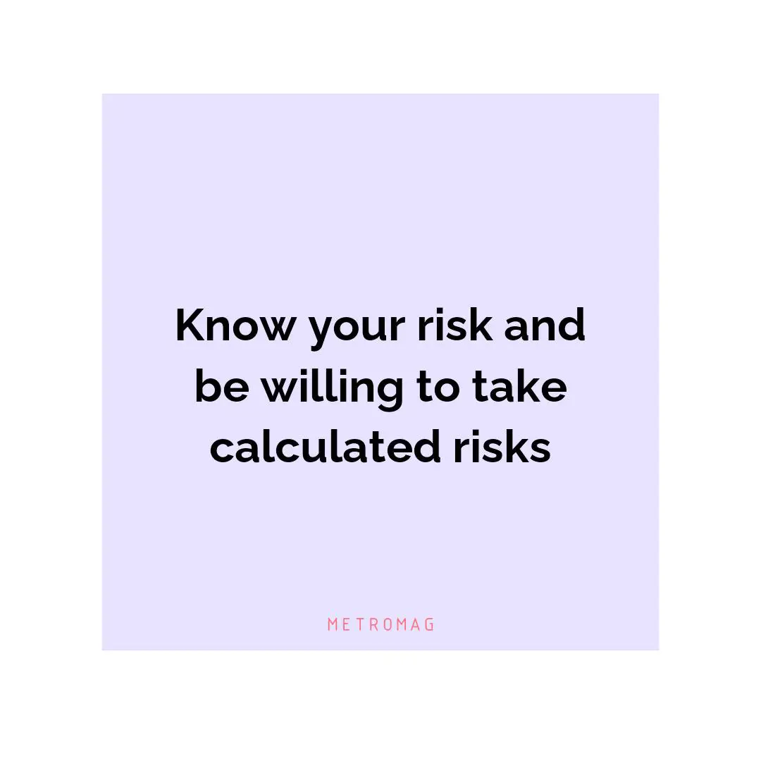 Know your risk and be willing to take calculated risks