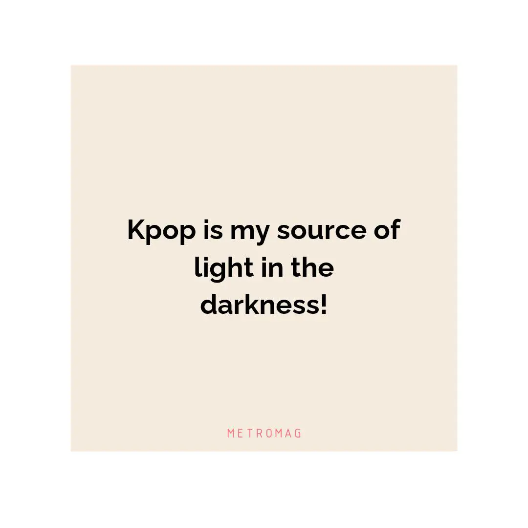 Kpop is my source of light in the darkness!