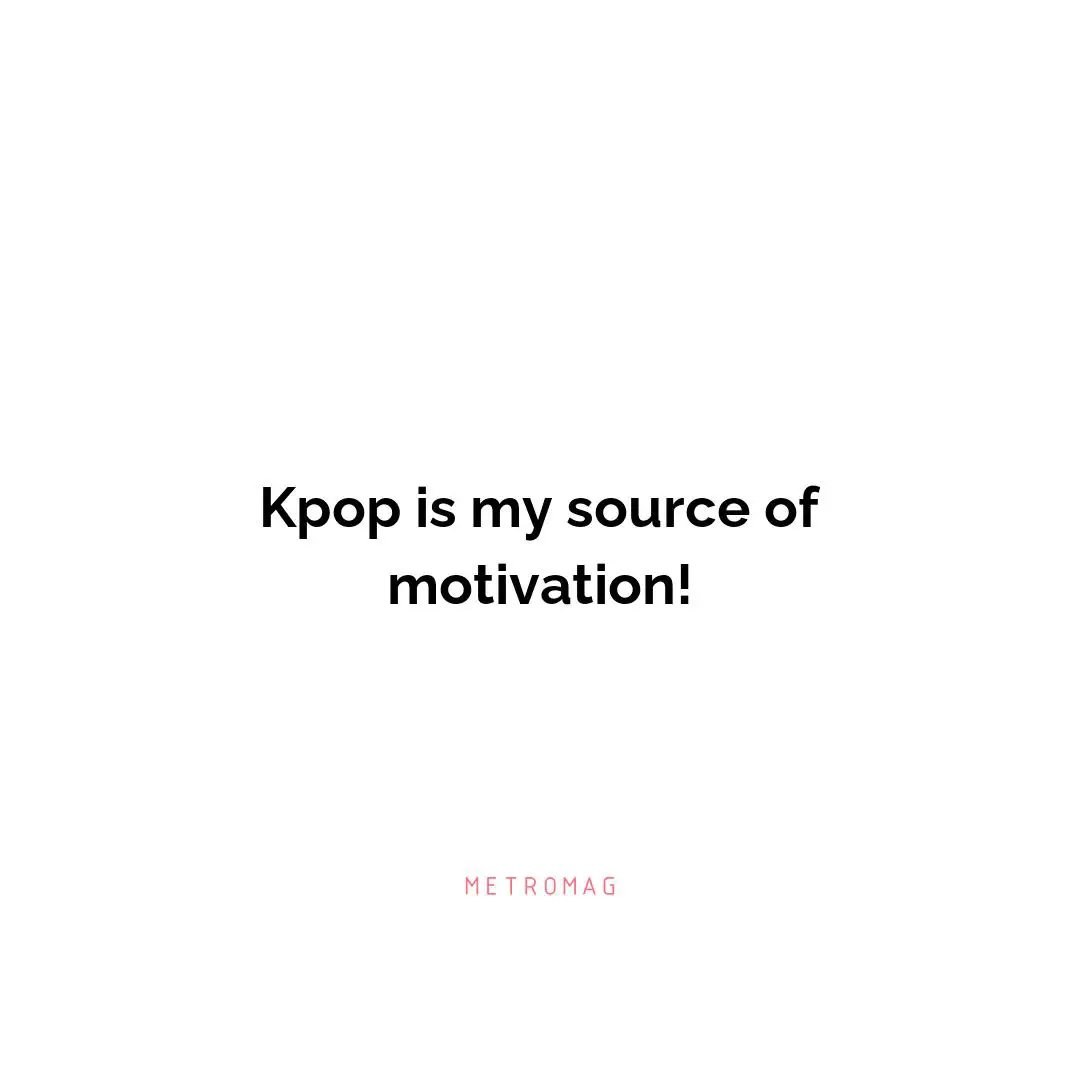 Kpop is my source of motivation!