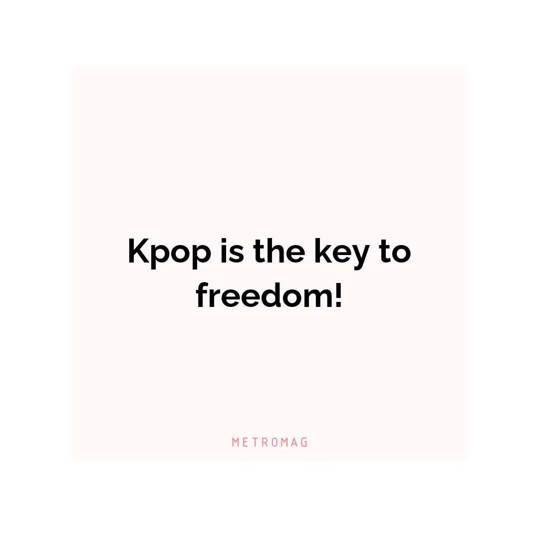 Kpop is the key to freedom!