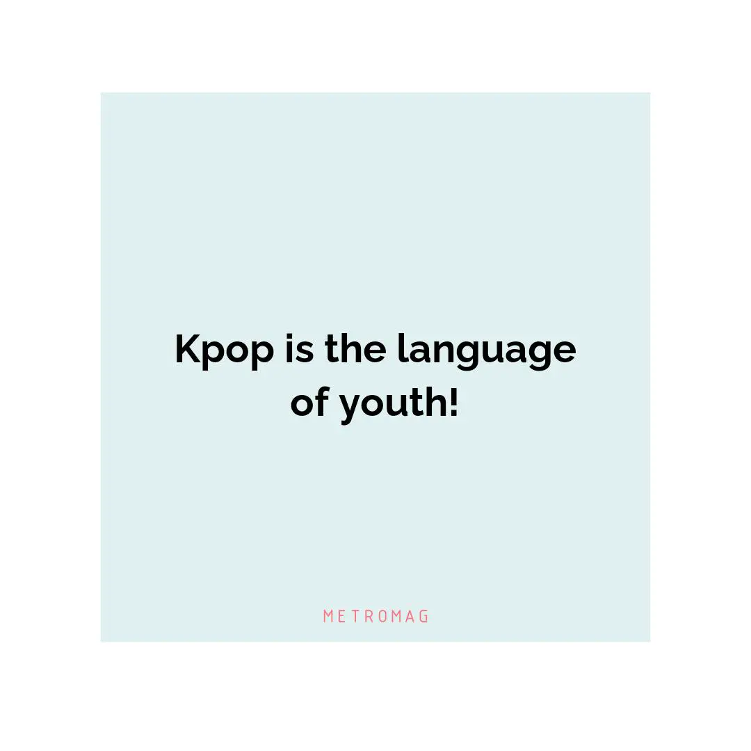 Kpop is the language of youth!