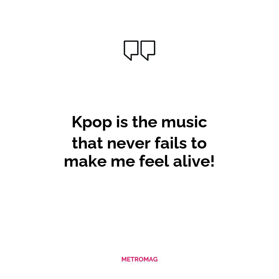 Kpop is the music that never fails to make me feel alive!