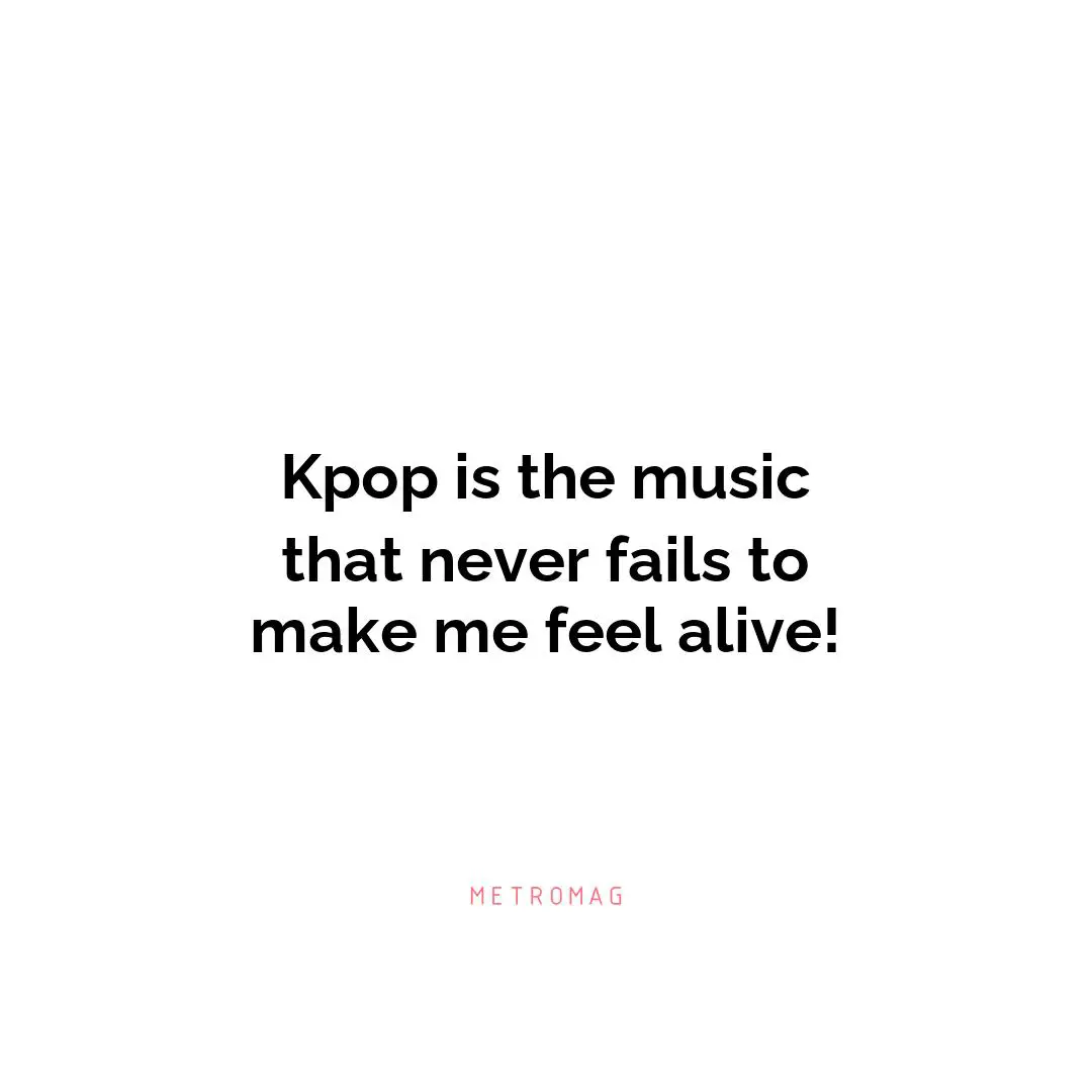 Kpop is the music that never fails to make me feel alive!