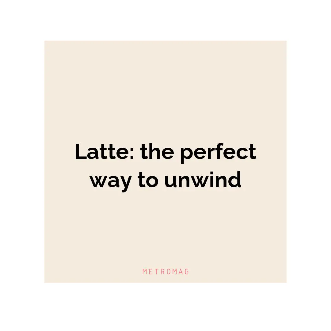 Latte: the perfect way to unwind