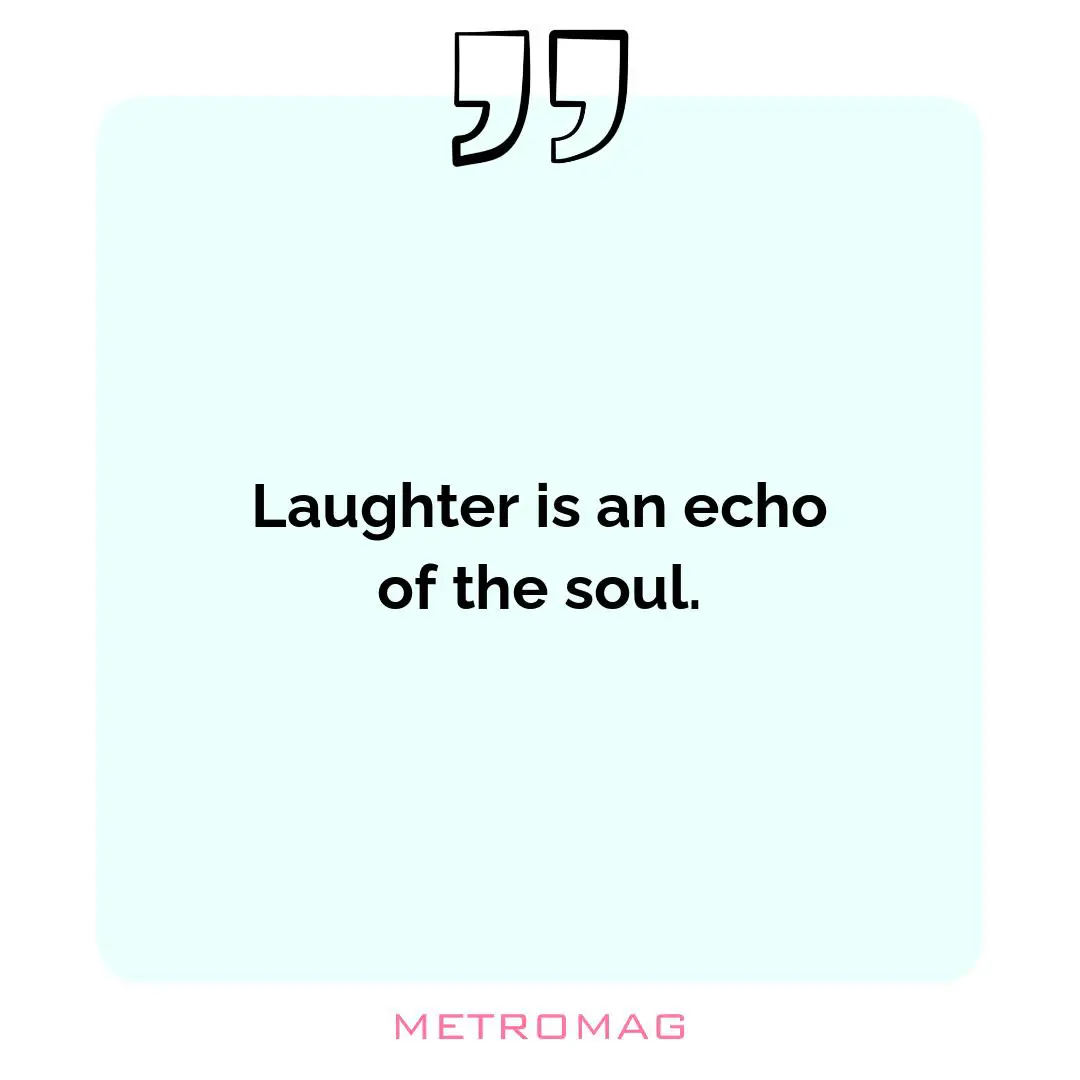 Laughter is an echo of the soul.
