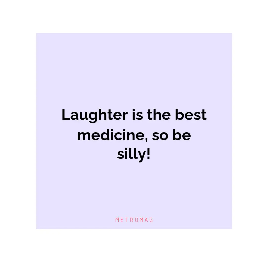 Laughter is the best medicine, so be silly!